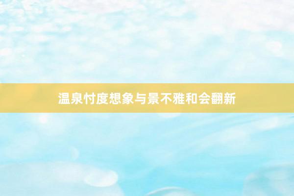 温泉忖度想象与景不雅和会翻新