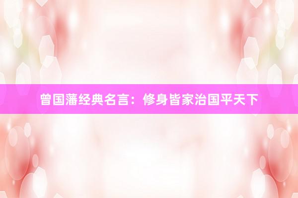 曾国藩经典名言：修身皆家治国平天下