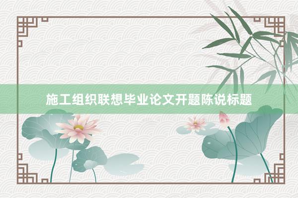 施工组织联想毕业论文开题陈说标题
