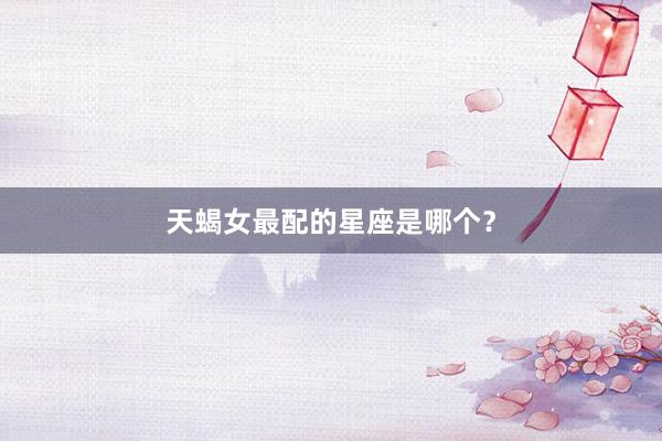 天蝎女最配的星座是哪个?