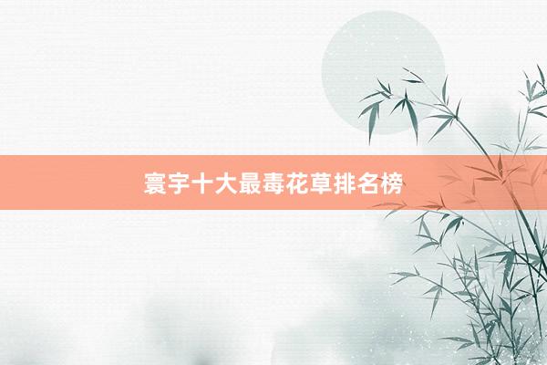 寰宇十大最毒花草排名榜