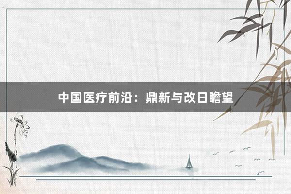 中国医疗前沿：鼎新与改日瞻望