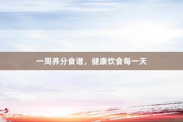 一周养分食谱，健康饮食每一天